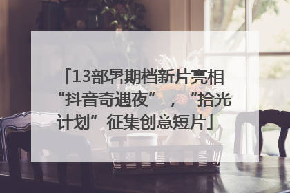 13部暑期档新片亮相“抖音奇遇夜”，“拾光计划”征集创意短片