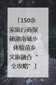 150余家旅行商探秘湖南城步 体验苗乡文旅融合“全攻略”