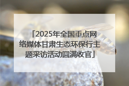2025年全国重点网络媒体甘肃生态环保行主题采访活动圆满收官