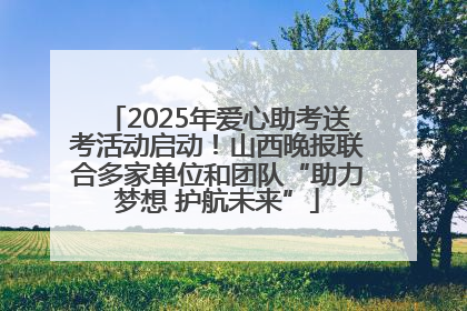 2025年爱心助考送考活动启动！山西晚报联合多家单位和团队“助力梦想 护航未来”
