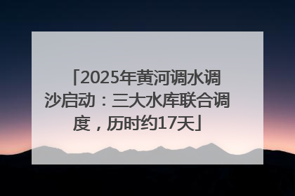 2025年黄河调水调沙启动：三大水库联合调度，历时约17天