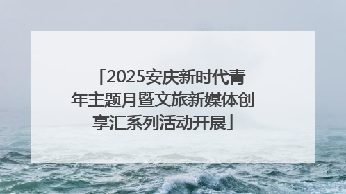 2025安庆新时代青年主题月暨文旅新媒体创享汇系列活动开展