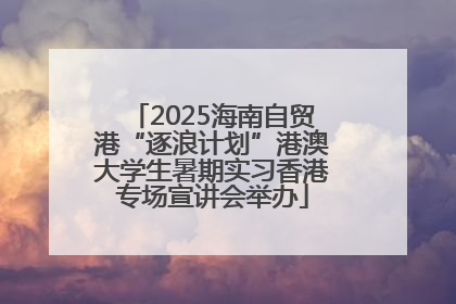 2025海南自贸港“逐浪计划”港澳大学生暑期实习香港专场宣讲会举办