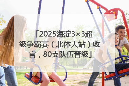 2025海淀3×3超级争霸赛（北体大站）收官，80支队伍晋级