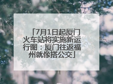 7月1日起厦门火车站将实施新运行图：厦门往返福州就像搭公交