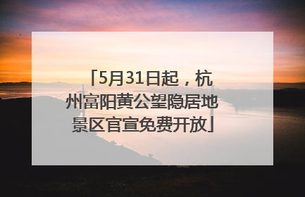5月31日起，杭州富阳黄公望隐居地景区官宣免费开放