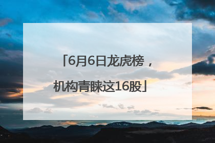 6月6日龙虎榜，机构青睐这16股