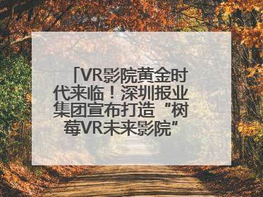 VR影院黄金时代来临！深圳报业集团宣布打造“树莓VR未来影院”_深圳新闻网